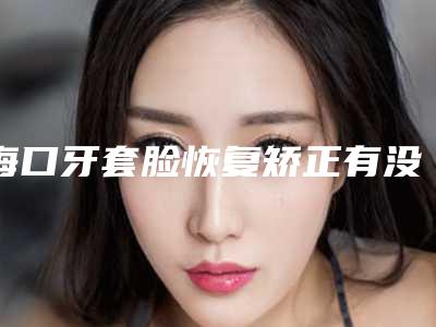 海口牙套脸恢复矫正有没有副作用-海口牙套脸恢复的危害与副作用