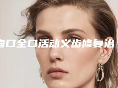 海口全口活动义齿修复治疗后要如何护理