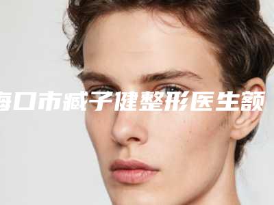 海口市臧子健整形医生额头疤痕凹陷修复术费用是多少钱呢