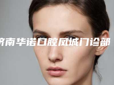 济南华诺口腔凤城门诊部价格(价目)2025查询