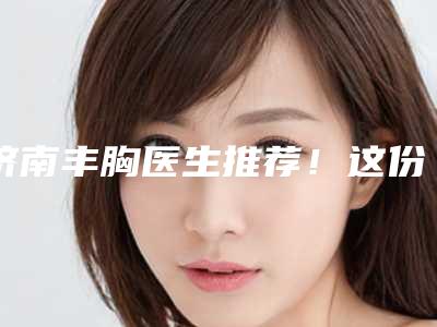 济南丰胸医生推荐!这份榜单中杨继涛、谢小禹、逄宝峰很亮眼