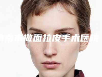 济南市做面拉皮手术医院排名十强吐血推荐-山大二院美容整形烧伤中心医生技术点评