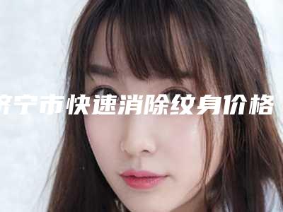 济宁市快速消除纹身价格(价目)正规(快速消除纹身均价为:5245元)