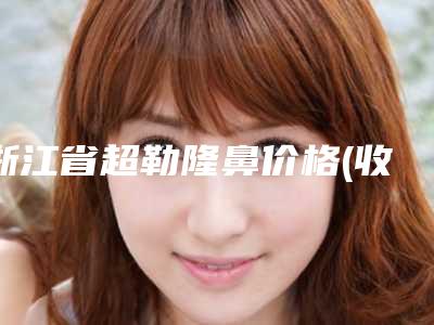 浙江省超勒隆鼻价格(收费标准)全新透析(近6个月均价为：33743元)