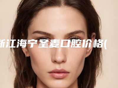 浙江海宁圣麦口腔价格(费用)清单火热上线项目信息2025更新-门牙导萌术案例