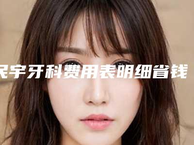 民宇牙科费用表明细省钱攻略-牙槽骨手术效果怎样价格贵吗