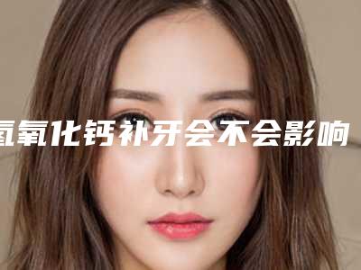氢氧化钙补牙会不会影响汗腺「氢氧化钙补牙后影响视力吗」