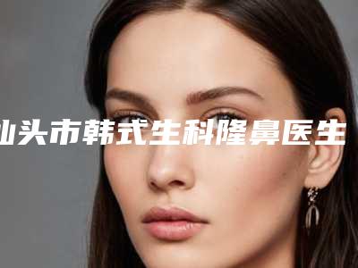 汕头市韩式生科隆鼻医生在榜名单前十口碑上榜-汕头市蒋翔峰整形医生