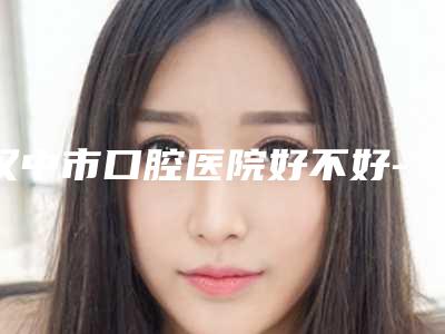 汉中市口腔医院好不好-费用表明细最新出炉