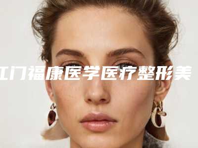 江门福康医学医疗整形美容医院,江门美霏医疗美容诊所2025排名实力PK