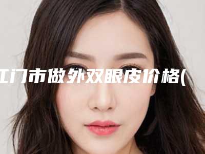 江门市做外双眼皮价格(价目)解析(做外双眼皮均价为:6978元)
