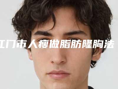 江门市人瘦做脂肪隆胸法专业医院哪几家效果好(江门市中心医院创伤烧伤整形科室备受好评)
