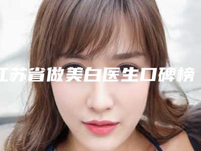 江苏省做美白医生口碑榜十强参考-江苏省做美白整形医生