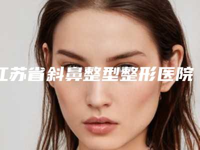 江苏省斜鼻整型整形医院(徐州水伊美医疗美容公立私立医生对比汇总)