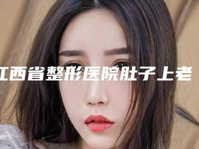 江西省整形医院肚子上老年斑去除(南昌附二院医学美容科资质正规靠谱)