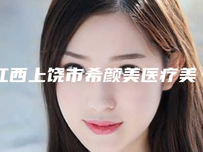 江西上饶市希颜美医疗美容整形医院,上饶沃美医疗美容分析哪家效果更好