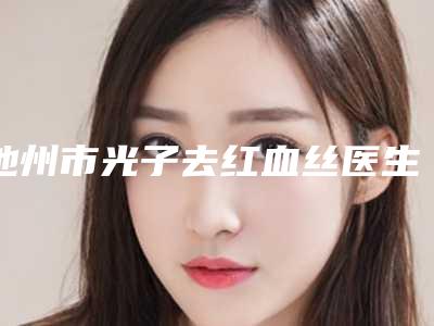 池州市光子去红血丝医生在榜名单点赞超过公立-刘文章医生榜首属实意外