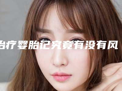 治疗婴胎记究竟有没有风险