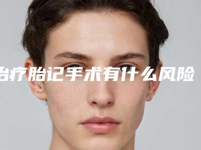 治疗胎记手术有什么风险呢-治疗胎记的危害后果有什么