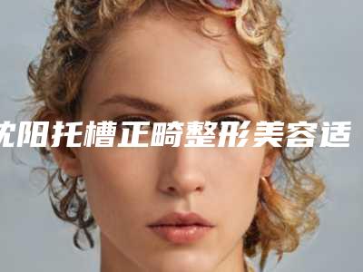 沈阳托槽正畸整形美容适合哪些人做