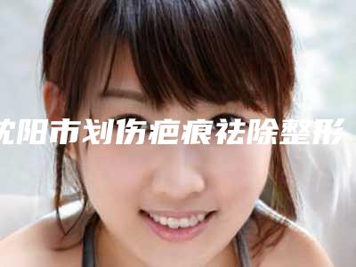 沈阳市划伤疤痕祛除整形医生哪个更好一些-侯雅杰医生详细介绍_推荐收藏