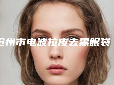 沧州市电波拉皮去黑眼袋医生排名前十位名单敲定-沧州枫华医疗美容机构魏光魁医生强势领衔