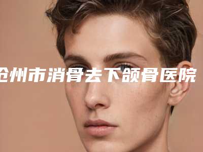 沧州市消骨去下颌骨医院排行正规专家推荐给你-沧州市消骨去下颌骨整形医院