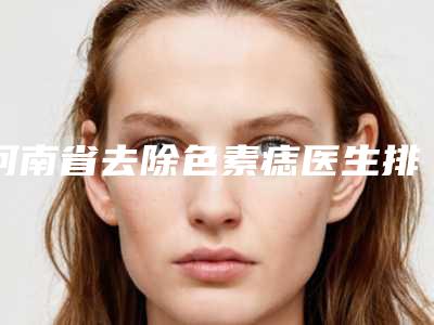 河南省去除色素痣医生排名榜做得比较好的医生名单汇总-王红伟医生口碑满分