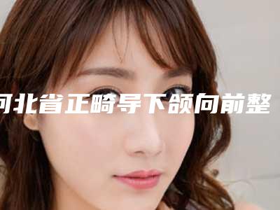 河北省正畸导下颌向前整容医院推荐:正畸导下颌向前医院前30名可靠发布