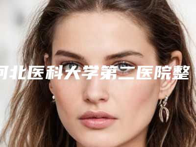 河北医科大学第二医院整形美容科怎么样?医院简介+医生推荐,探店必看!