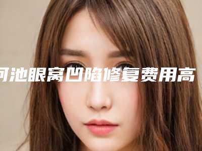 河池眼窝凹陷修复费用高吗影响因素有哪些