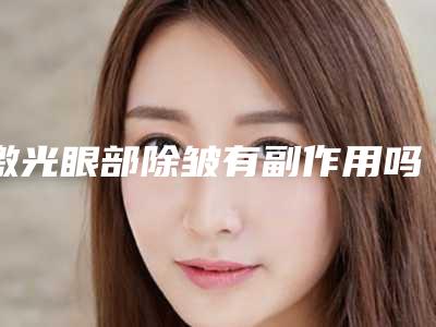 激光眼部除皱有副作用吗(激光可以去黑眼圈吗)