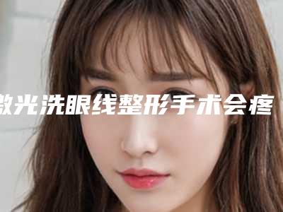 激光洗眼线整形手术会疼不?有案例来看看吧(激光洗眼线痛吗)