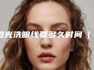激光洗眼线要多久时间（激光洗眼线要多久时间完成）