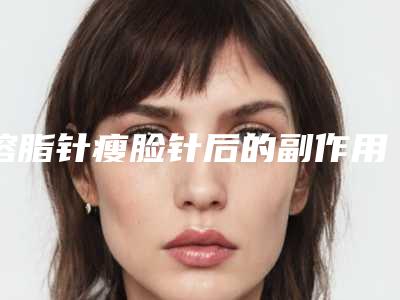 溶脂针瘦脸针后的副作用有哪些