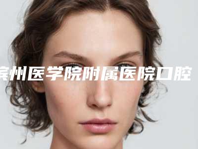 滨州医学院附属医院口腔正畸科好吗-价格(价目)表价目表在线公布