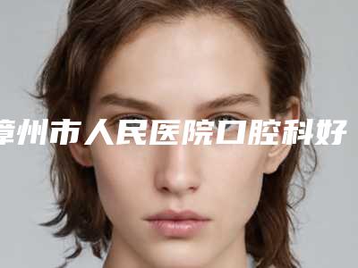漳州市人民医院口腔科好吗-收费标准2025详情一览