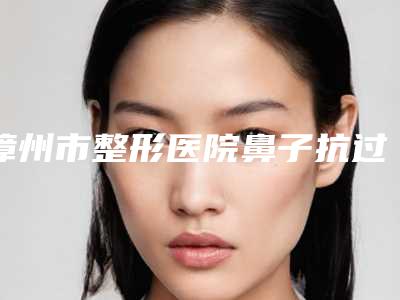 漳州市整形医院鼻子抗过敏治疗哪个医院好(漳州玛恩医疗美容门诊部不偏不倚中立选)