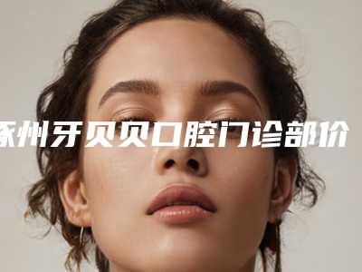 涿州牙贝贝口腔门诊部价格(价目)表2025参考-附拔下颌智齿翻瓣手术案例