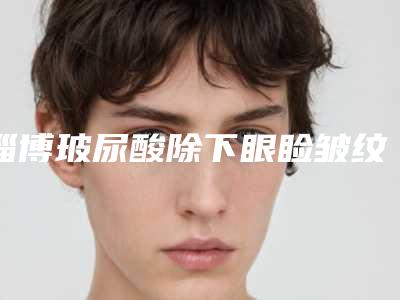 淄博玻尿酸除下眼睑皱纹可以维持多久