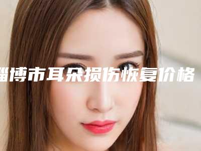 淄博市耳朵损伤恢复价格表强势出炉-近8个月均价为49600元