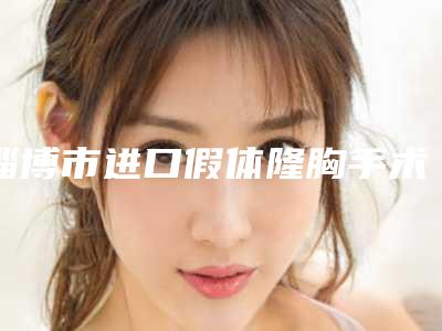 淄博市进口假体隆胸手术价格表(费用)完整版新鲜出炉-淄博市第一医院整形美容科价格(费用)清单