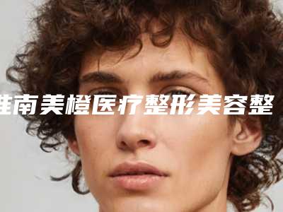 淮南美橙医疗整形美容整形价格(收费标准)一览价目(格)表2025-脸上黄褐斑祛黄褐斑案例