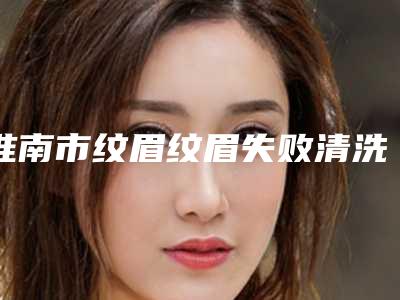 淮南市纹眉纹眉失败清洗医生排行前十名揭秘-刘建东医生实力及价格呈现