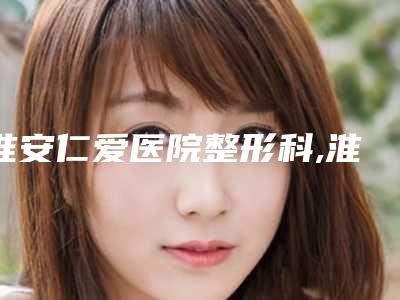 淮安仁爱医院整形科,淮安市丽都医疗美容诊所哪家好一目了然