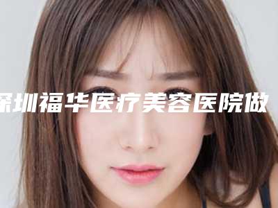 深圳福华医疗美容医院做种植牙靠谱吗[深圳福华医疗美容整形]