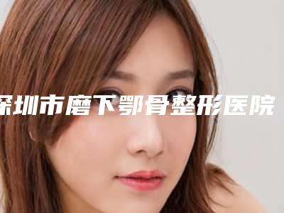 深圳市磨下鄂骨整形医院(深圳永康门诊部略高一筹)