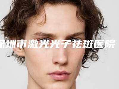 深圳市激光光子祛斑医院综合实力前十强排名清单流出(深圳杨恰佳医疗美容诊所优质任你选择)