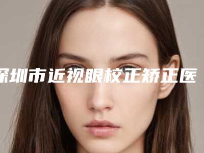 深圳市近视眼校正矫正医院上榜清单前十吐血推荐(深圳深源医学美容诊所省内人气高)