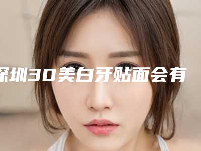 深圳3D美白牙贴面会有畸形的风险吗